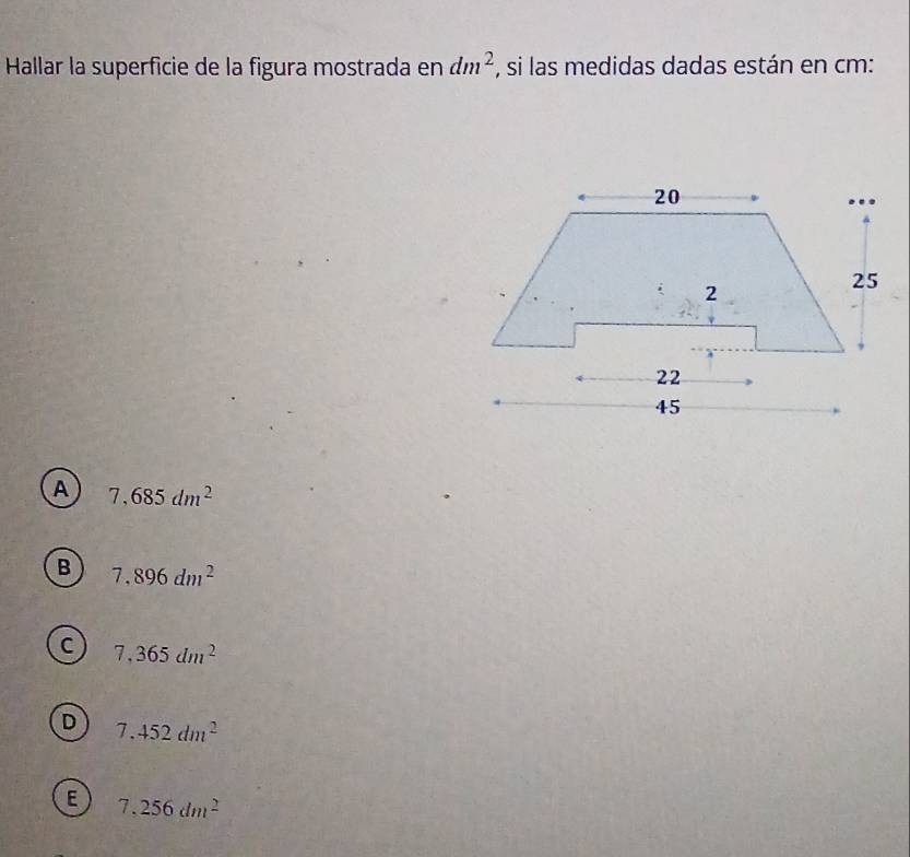 Hallar la superficie de la figura mostrada en dm^2 , si las medidas dadas están en cm :
A 7,685dm^2
B 7,896dm^2
C 7,365dm^2
D 7.452dm^2
E 7.256dm^2