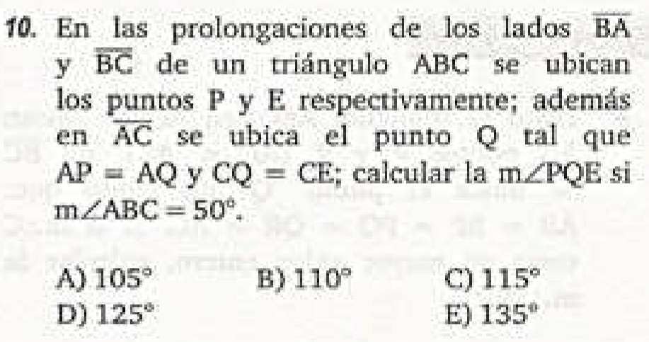 En las prolongaciones de los lados overline BA
y overline BC de un triángulo ABC se ubican
los puntos P y E respectivamente; además
e|I overline AC se ubica el punto Q tal que
AP=AQ y CQ=CE; calcular la m∠ PQE si
m∠ ABC=50°.
A) 105° B) 110° C) 115°
D) 125° E) 135°