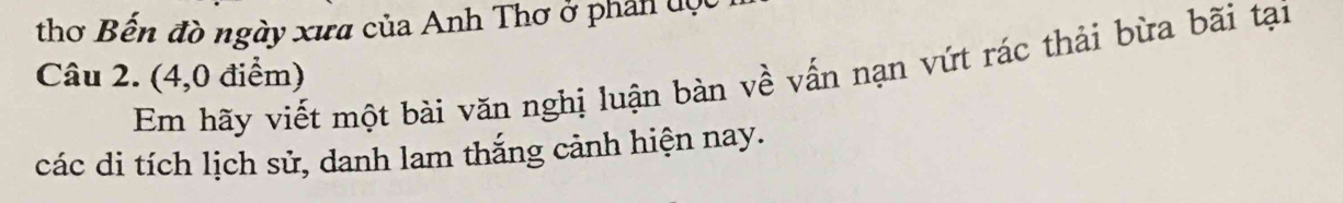 thơ Bến đò ngày xưa của Anh Thơ ở phản đợc 
Câu 2. (4,0 điểm) Em hãy viết một bài văn nghị luận bàn về vấn nạn vứt rác thải bừa bãi tại 
các di tích lịch sử, danh lam thắng cảnh hiện nay.