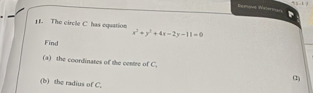 75-1= 
Remove Watermark 
11. The circle C has equation
x^2+y^2+4x-2y-11=0
Find 
(a) the coordinates of the centre of C, 
(2) 
(b) the radius of C,