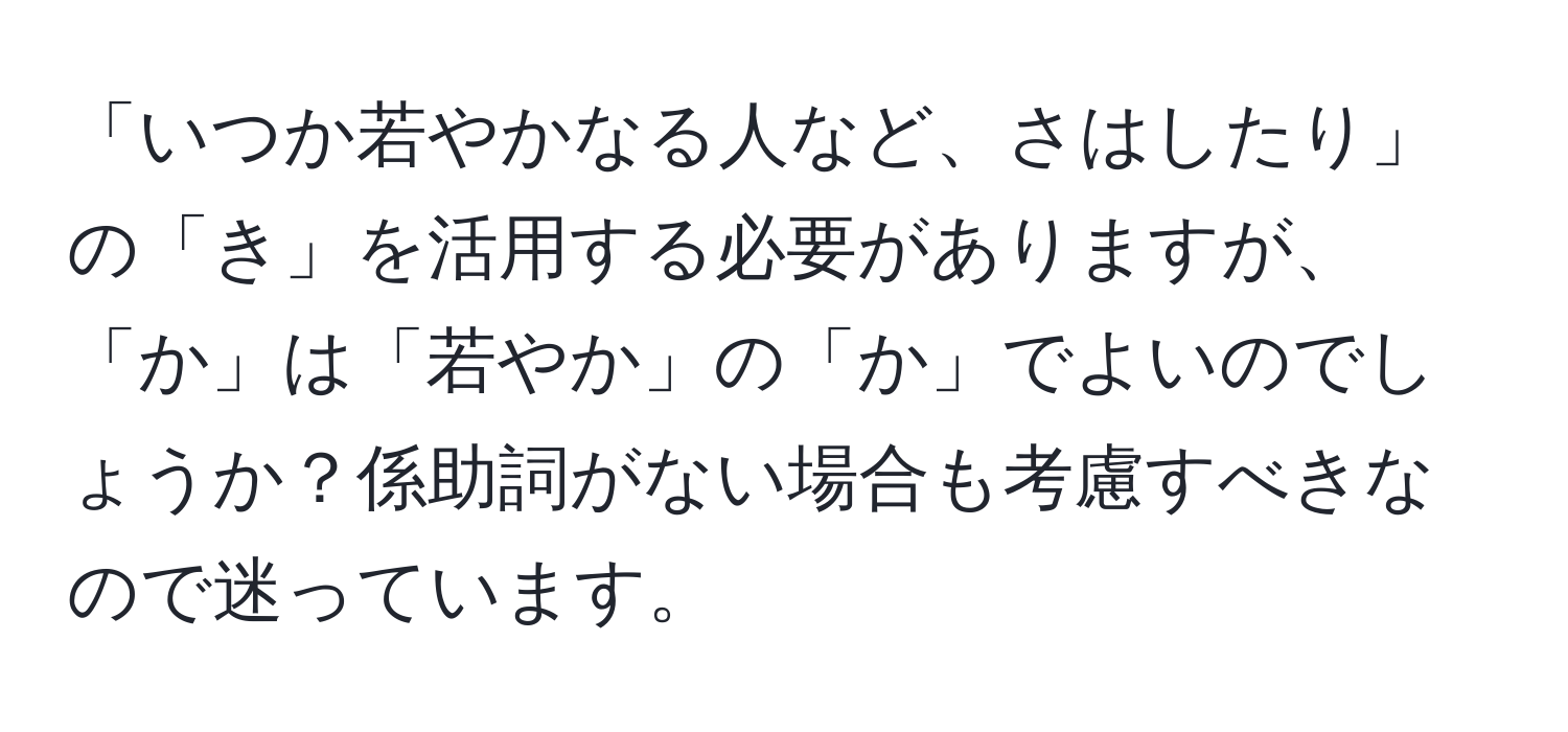 「いつか若やかなる人など、さはしたり」の「き」を活用する必要がありますが、「か」は「若やか」の「か」でよいのでしょうか？係助詞がない場合も考慮すべきなので迷っています。