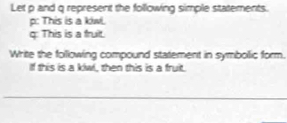 Let p and q represent the following simple statements.
p : This is a kiw.
q : This is a fruit. 
Write the following compound statement in symbollic form. 
If this is a kiw, then this is a fruit. 
_