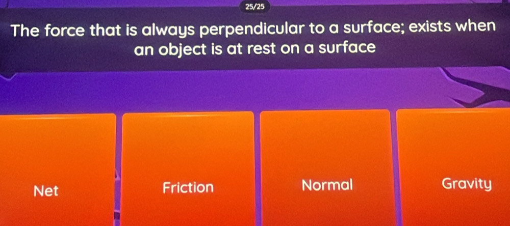 25/25
The force that is always perpendicular to a surface; exists when
an object is at rest on a surface
Net Friction Normal Gravity