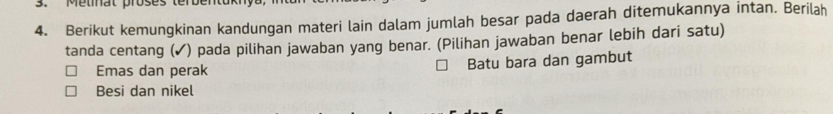 Metinat proses terber
4. Berikut kemungkinan kandungan materi lain dalam jumlah besar pada daerah ditemukannya intan. Berilah
tanda centang (✓) pada pilihan jawaban yang benar. (Pilihan jawaban benar lebih dari satu)
Emas dan perak
Batu bara dan gambut
Besi dan nikel