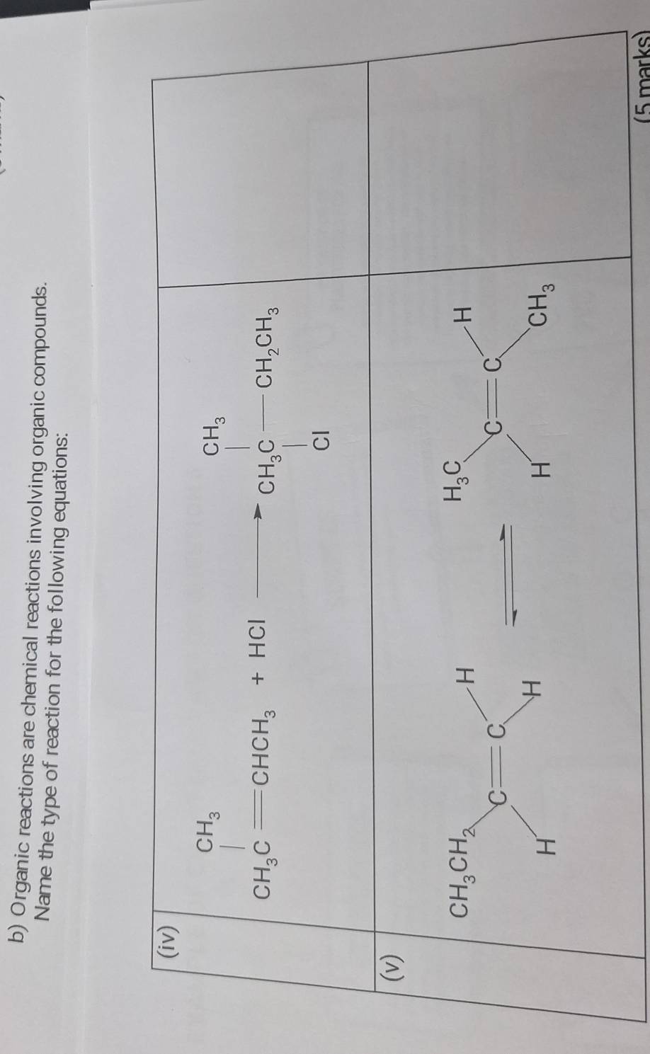 Organic reactions are chemical reactions involving organic compounds.
Name the type of reaction for the following equations:
(iv)
CH_3C-CHCH_3+HCl-to CH_3C-CH_2OH_2
(v)
H_3C
H
_ 1/2 c=c
x_1
H
CH_3
(5 marks)