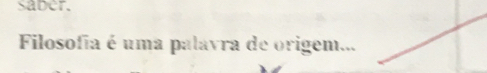 saber. 
Filosofia é uma palavra de origem...