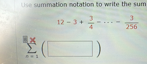 Use summation notation to write the sum
12-3+ 3/4 -·s - 3/256 
sumlimits _(n=1)^8(□ )