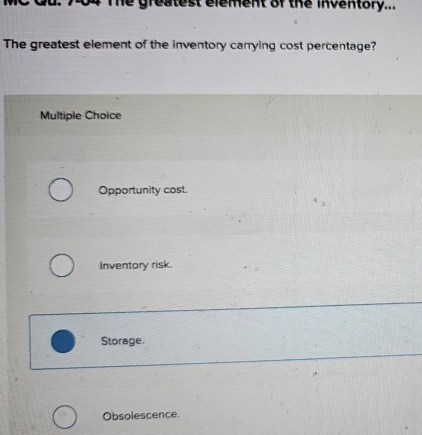 704 The greatest element of the inventory...
The greatest element of the inventory carrying cost percentage?
Multiple Choice
Opportunity cost.
Inventory risk.
Storage.
Obsolescence.