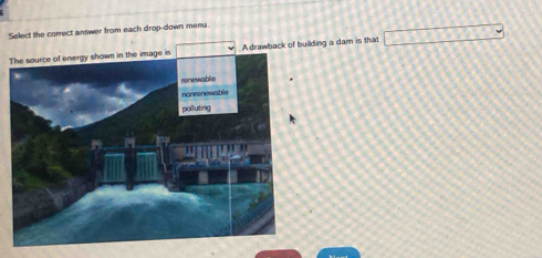 Select the correct answer from each drop-down menu 
A drawback of building a dam is that