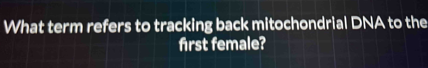 What term refers to tracking back mitochondrial DNA to the 
first female?