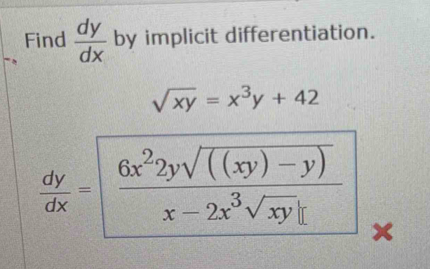 Find  dy/dx  by implicit differentiation.
sqrt(xy)=x^3y+42
 dy/dx =  (6x^22ysqrt(((xy)-y)))/x-2x^3sqrt(xy)| |_x