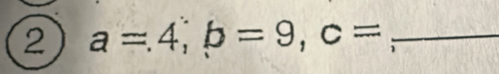 2 a=4, b=9, c= _