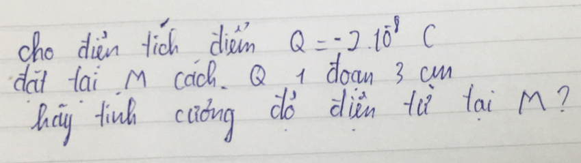 cho dien fich diàin Q=-2.10^(-8)C
dai tai m cach. Q 1 doan 3 cm
By tinh cating do dién tà tai M?