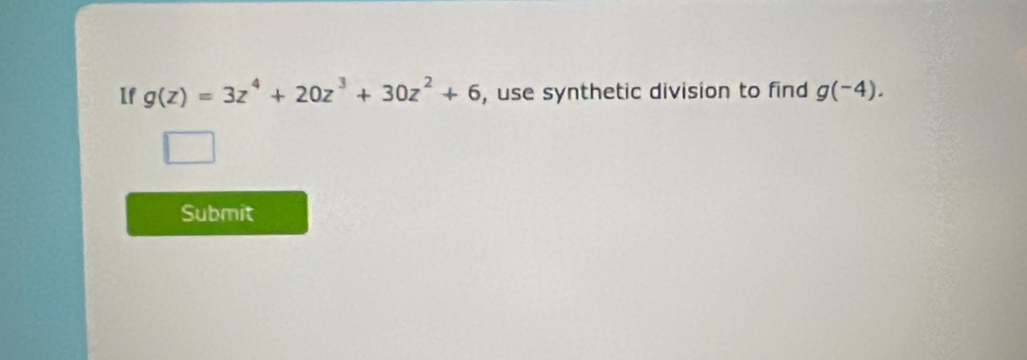 If g(z)=3z^4+20z^3+30z^2+6 , use synthetic division to find g(-4). 
Submit