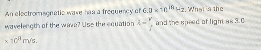 An electromagnetic wave has a frequency of 6.0* 10^(18)Hz. What is the 
wavelength of the wave? Use the equation lambda = V/f  and the speed of light as 3.0
* 10^8m/s.