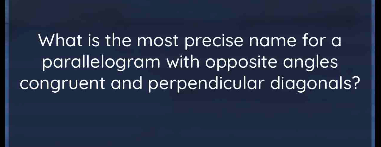 What is the most precise name for a 
parallelogram with opposite angles 
congruent and perpendicular diagonals?