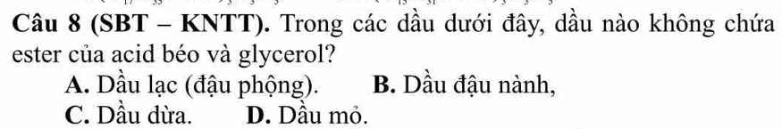 (SBT - KNTT). Trong các dầu dưới đây, dầu nào không chứa
ester của acid béo và glycerol?
A. Dầu lạc (đậu phộng). B. Dầu đậu nành,
C. Dầu dừa. D. Dầu mỏ.