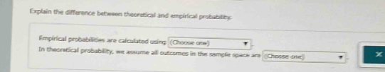 Explain the difference between theoretical and empirical probability 
Empirical probabilities are calculated using (Choose one) 
In theoretical probability, we assume all outcomes in the sample space an (Chesse are x