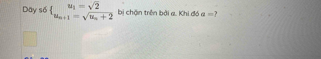 Dãy số  beginarrayr u_1=sqrt(2) u_n+1=sqrt(u_n)+2endarray. bị chặn trên bởi a. Khi đó a=