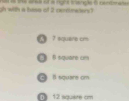 nstts the ared of s right traancle 6 centianes
gh with a base of 2 candimaters?
A 7 square cm
B 8 square cm
C 8 square cm
D 12 square cm