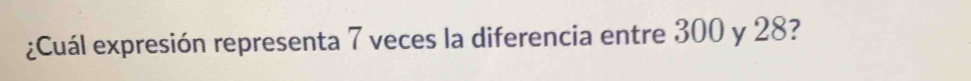 ¿Cuál expresión representa 7 veces la diferencia entre 300 y 28?