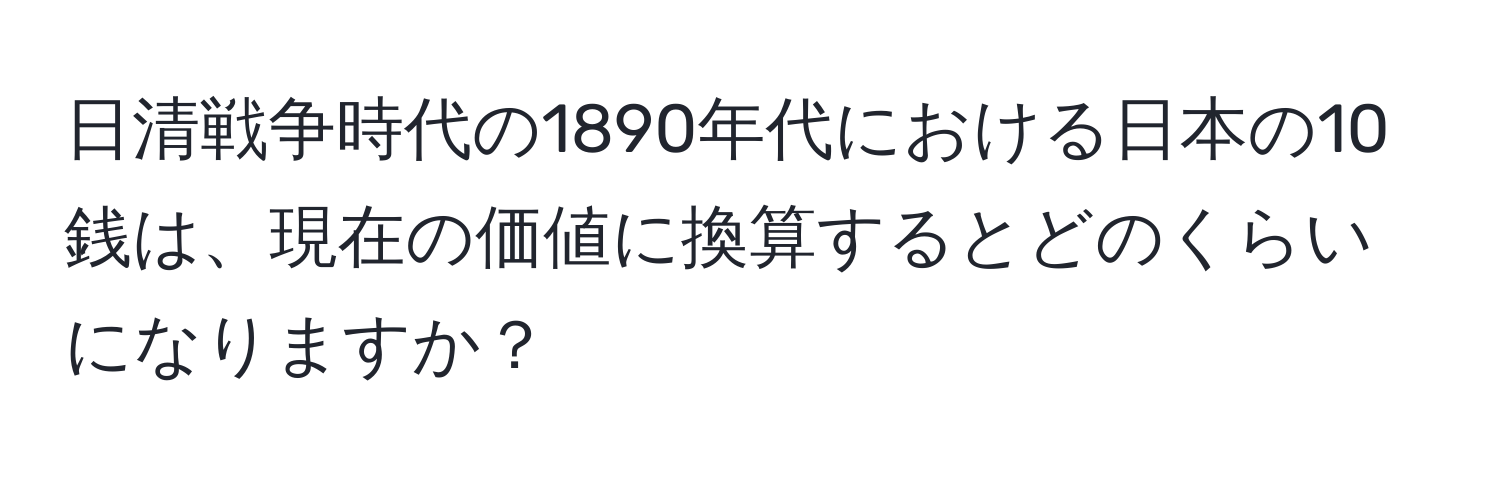 日清戦争時代の1890年代における日本の10銭は、現在の価値に換算するとどのくらいになりますか？