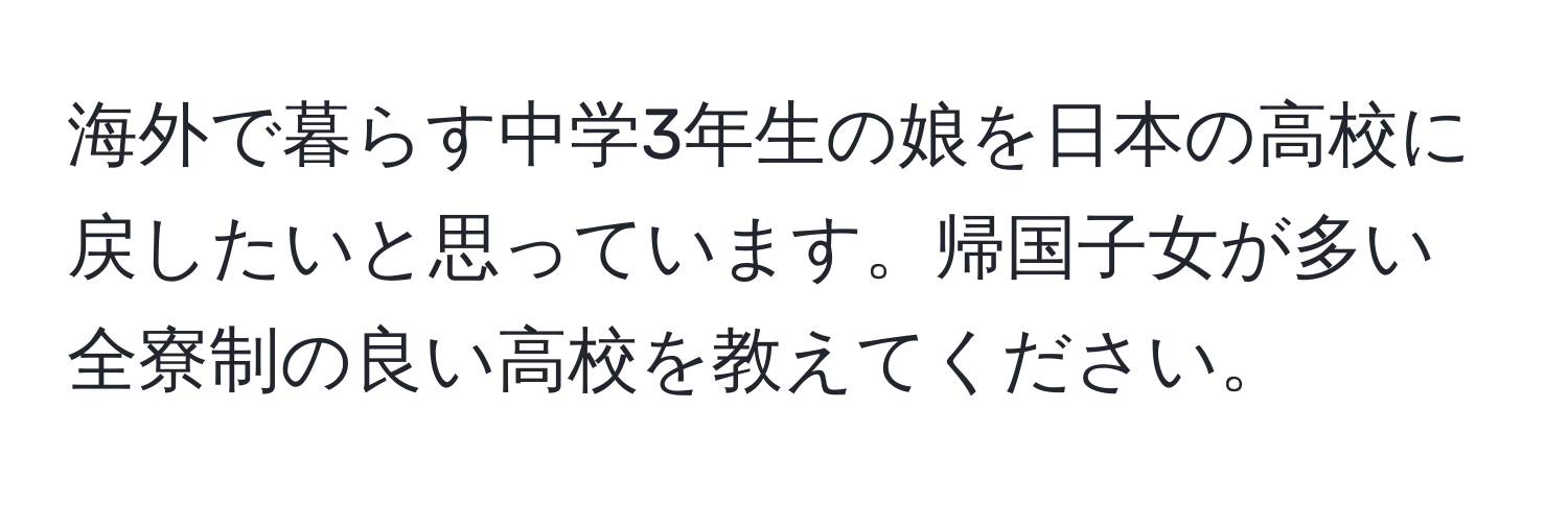 海外で暮らす中学3年生の娘を日本の高校に戻したいと思っています。帰国子女が多い全寮制の良い高校を教えてください。