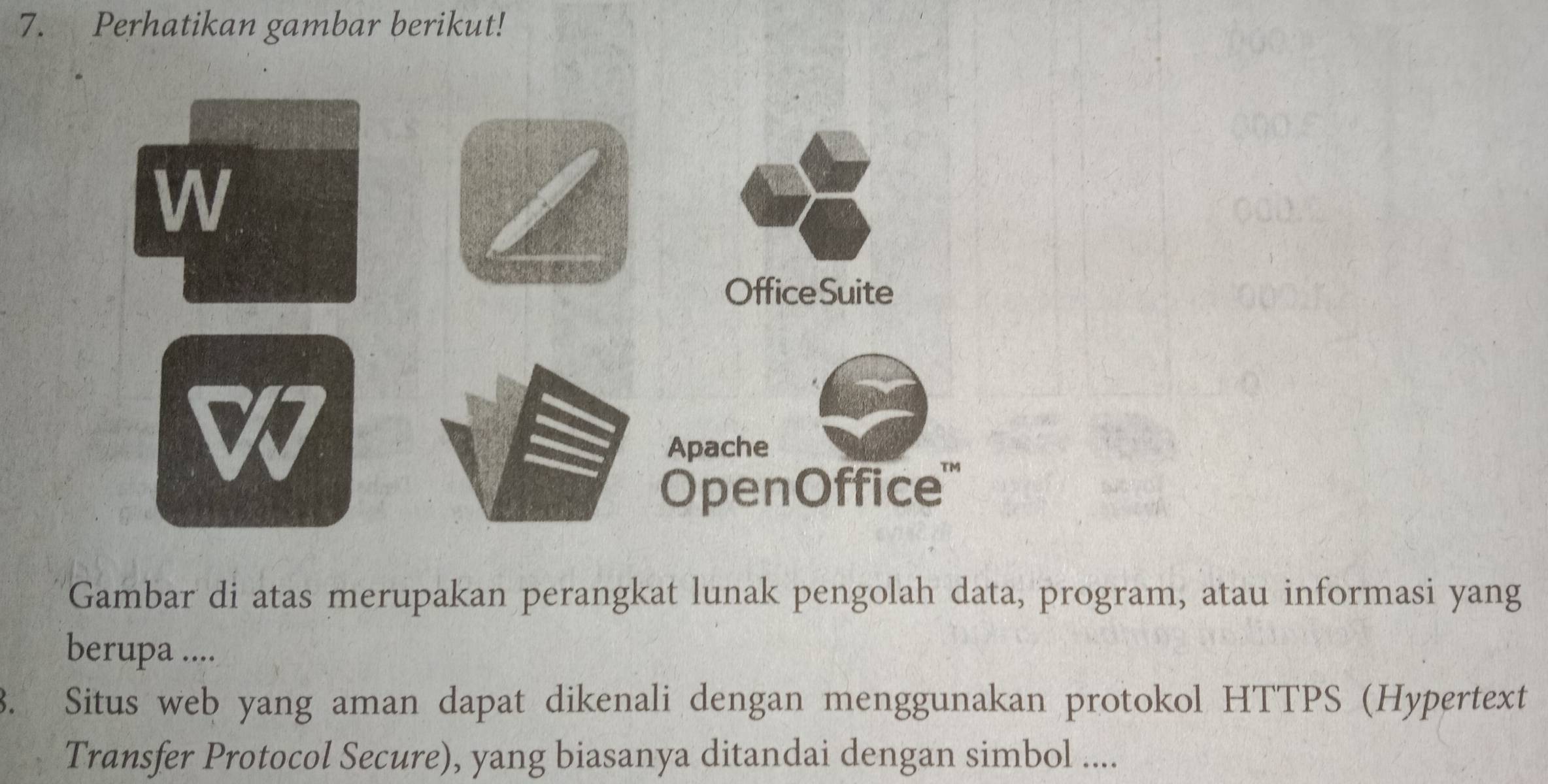 Perhatikan gambar berikut! 
Gambar di atas merupakan perangkat lunak pengolah data, program, atau informasi yang 
berupa .... 
3. Situs web yang aman dapat dikenali dengan menggunakan protokol HTTPS (Hypertext 
Transfer Protocol Secure), yang biasanya ditandai dengan simbol ....