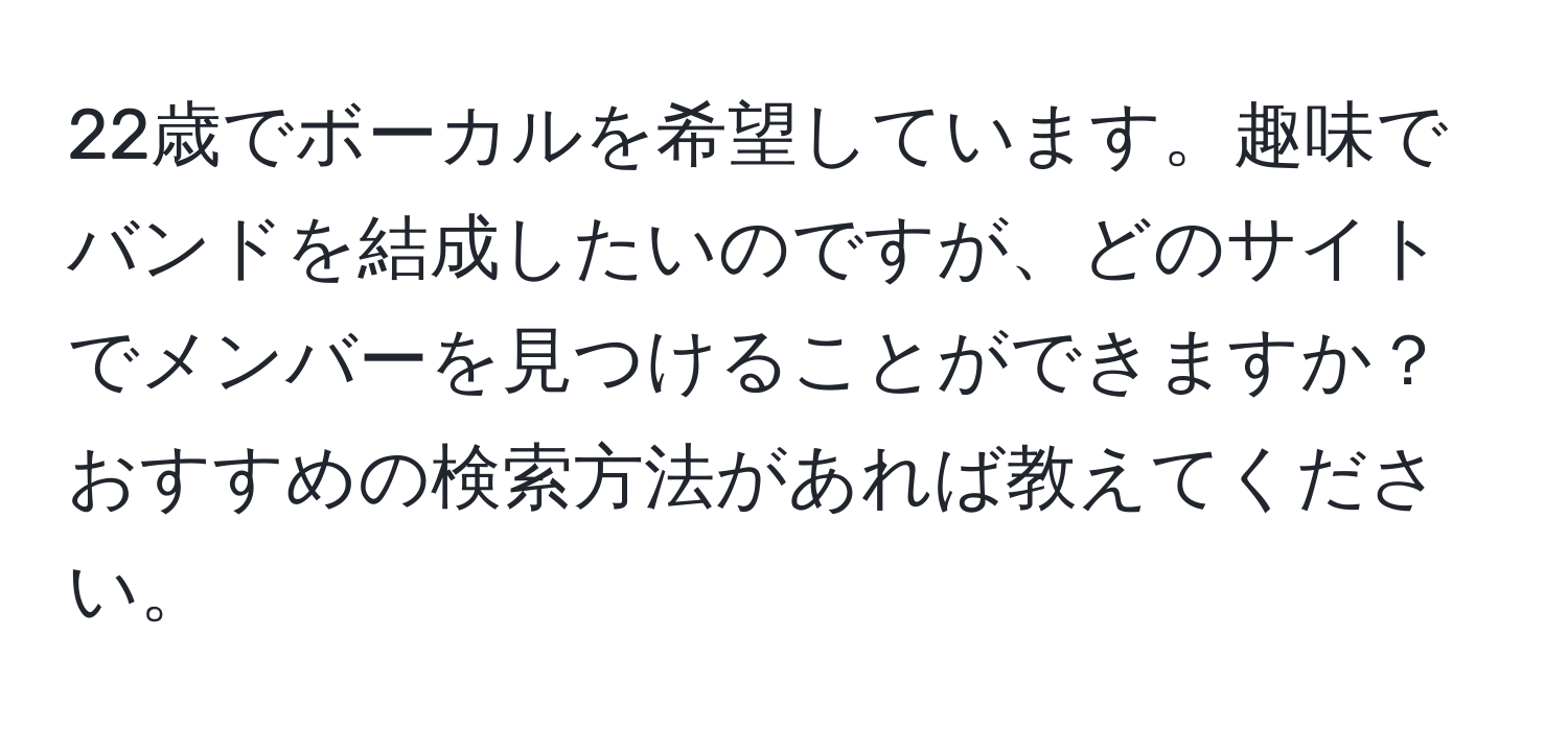 22歳でボーカルを希望しています。趣味でバンドを結成したいのですが、どのサイトでメンバーを見つけることができますか？おすすめの検索方法があれば教えてください。