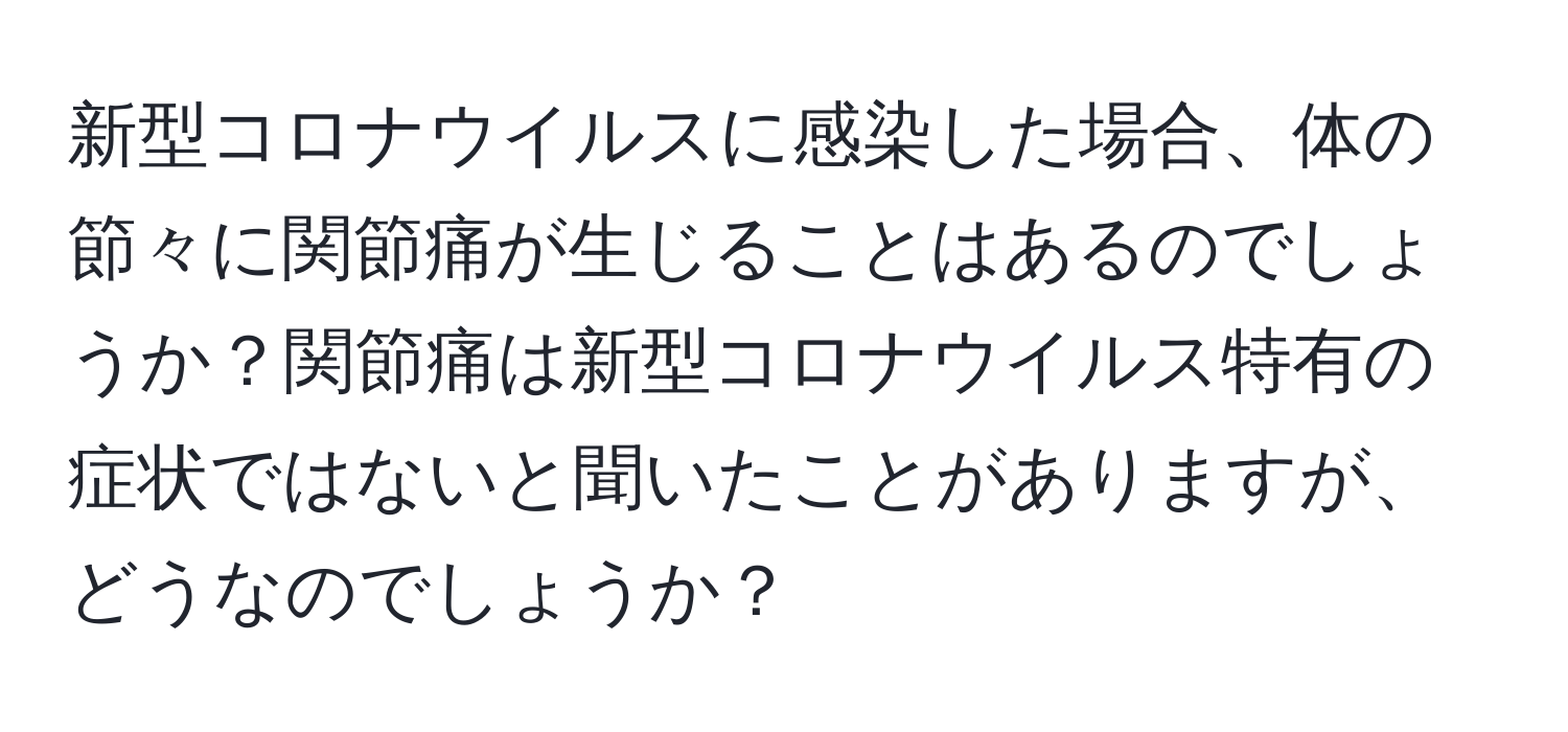 新型コロナウイルスに感染した場合、体の節々に関節痛が生じることはあるのでしょうか？関節痛は新型コロナウイルス特有の症状ではないと聞いたことがありますが、どうなのでしょうか？