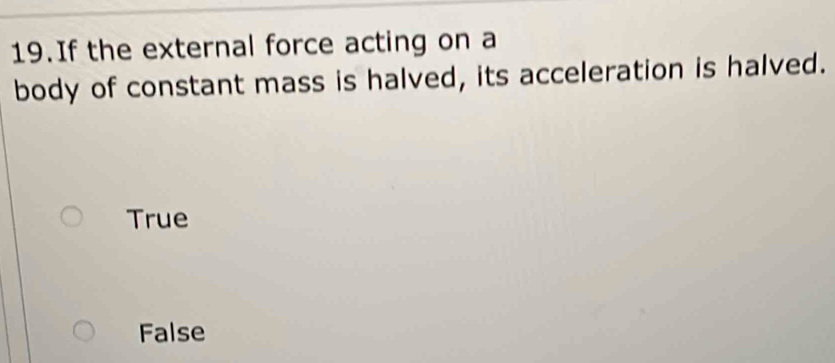 If the external force acting on a
body of constant mass is halved, its acceleration is halved.
True
False