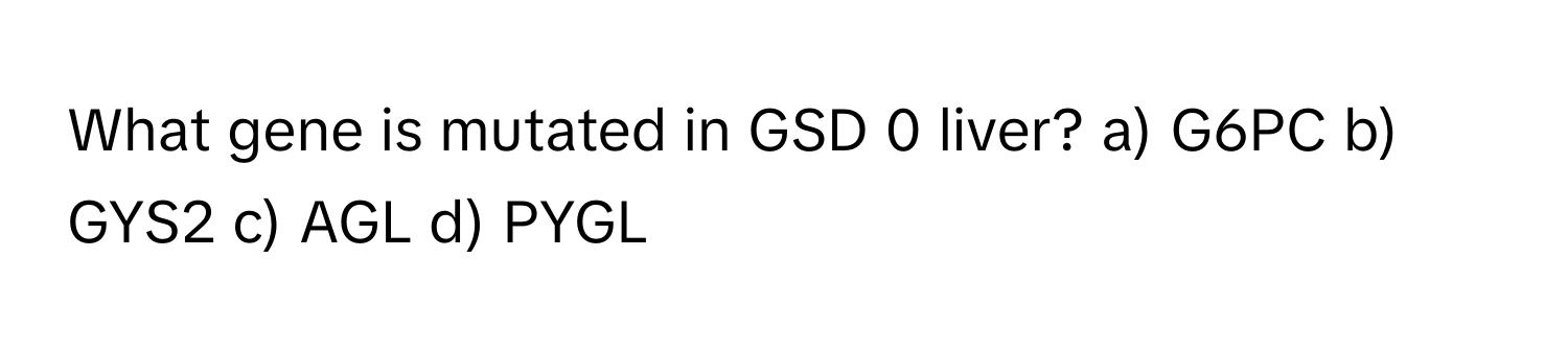 What gene is mutated in GSD 0 liver? a) G6PC b) GYS2 c) AGL d) PYGL