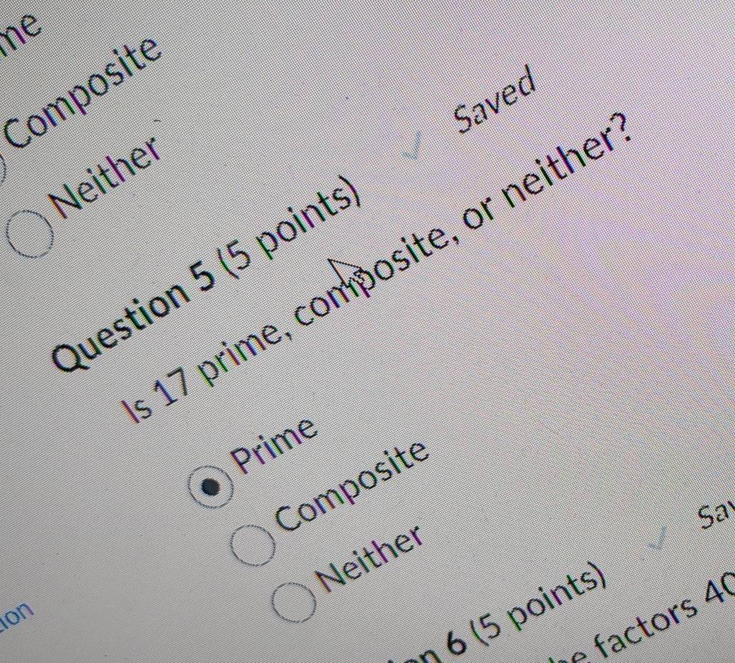 ne
Composite
Saved
Neither
17 prime, composite, or neithe
Question 5 (5 points
Prime
Composite
Sa
Neither
on
−n 6 (5 points)
-º factors 4º