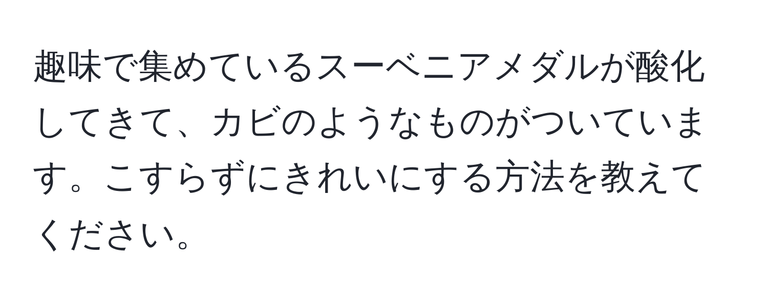 趣味で集めているスーベニアメダルが酸化してきて、カビのようなものがついています。こすらずにきれいにする方法を教えてください。