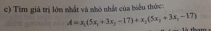 Tìm giá trị lớn nhất và nhỏ nhất của biểu thức:
A=x_1(5x_1+3x_2-17)+x_2(5x_2+3x_1-17)