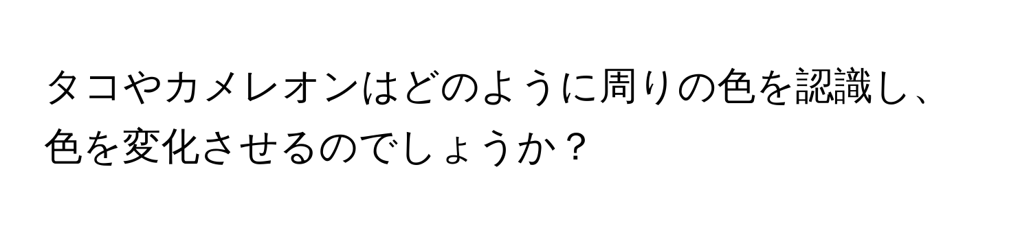 タコやカメレオンはどのように周りの色を認識し、色を変化させるのでしょうか？