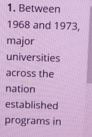 Between 
1968 and 1973, 
major 
universities 
across the 
nation 
established 
programs in