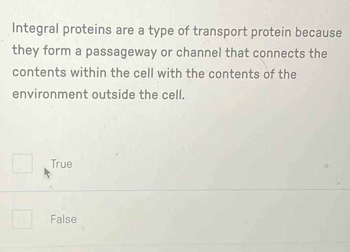 Integral proteins are a type of transport protein because
they form a passageway or channel that connects the
contents within the cell with the contents of the
environment outside the cell.
 1/n-1  True
False