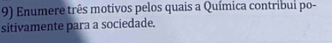 Enumere três motivos pelos quais a Química contribui po- 
sitivamente para a sociedade.