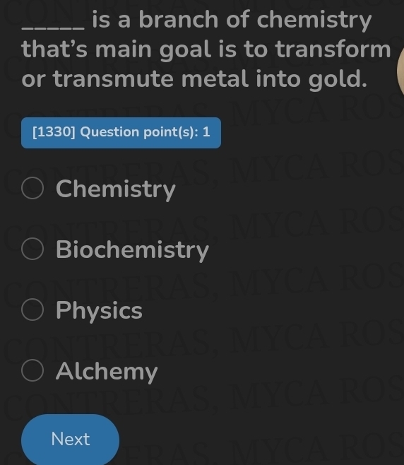 is a branch of chemistry
that’s main goal is to transform
or transmute metal into gold.
[1330] Question point(s): 1
Chemistry
Biochemistry
Physics
Alchemy
Next