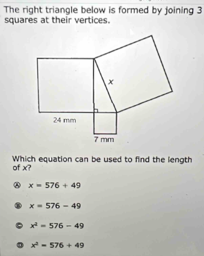 The right triangle below is formed by joining 3
squares at their vertices.
Which equation can be used to find the length
of x?
x=576+49
x=576-49
a x^2=576-49
D x^2=576+49