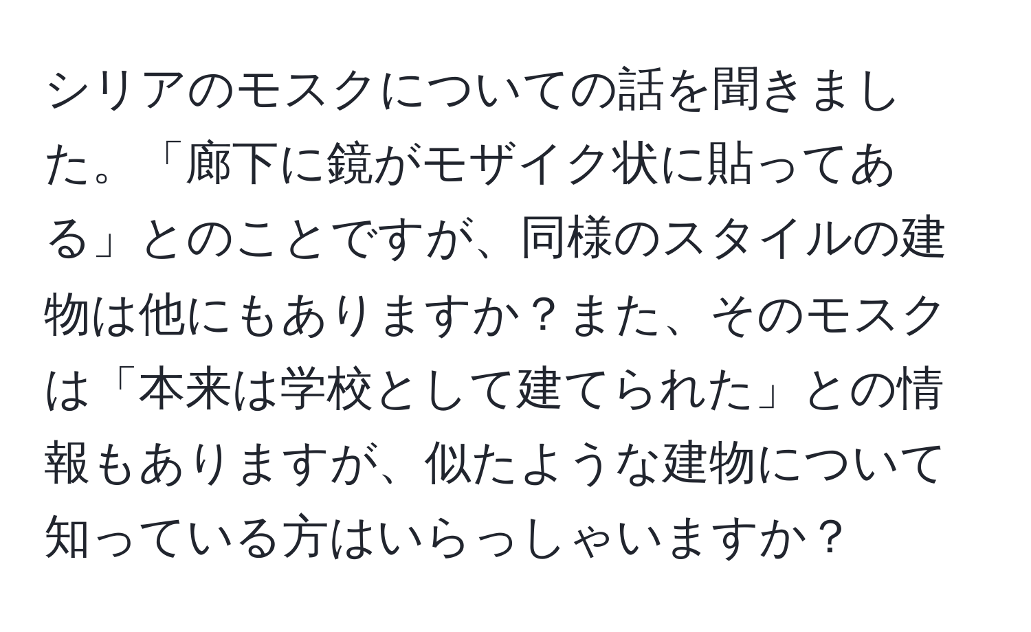 シリアのモスクについての話を聞きました。「廊下に鏡がモザイク状に貼ってある」とのことですが、同様のスタイルの建物は他にもありますか？また、そのモスクは「本来は学校として建てられた」との情報もありますが、似たような建物について知っている方はいらっしゃいますか？