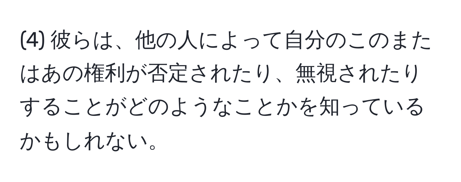 (4) 彼らは、他の人によって自分のこのまたはあの権利が否定されたり、無視されたりすることがどのようなことかを知っているかもしれない。