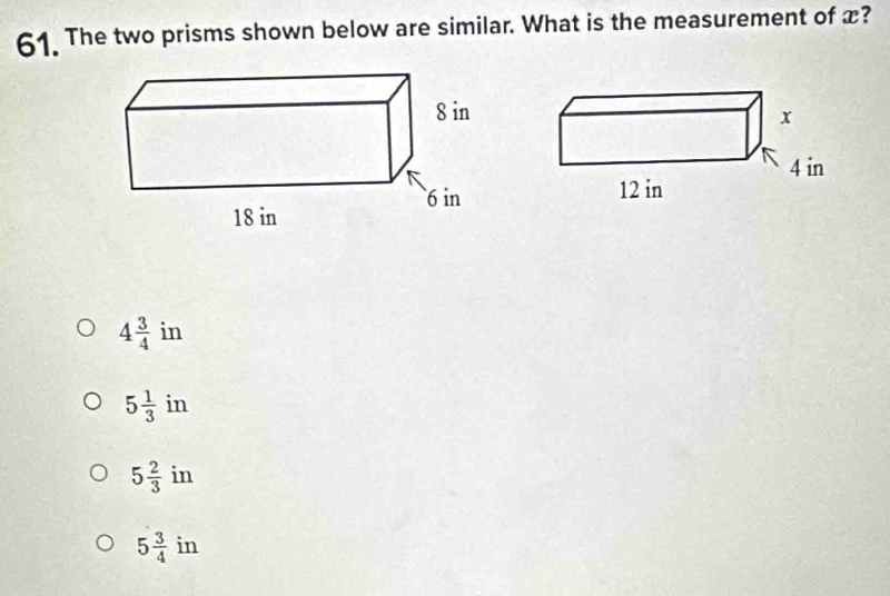 The two prisms shown below are similar. What is the measurement of x?
4 3/4  in
5 1/3 in
5 2/3 in
5 3/4  in