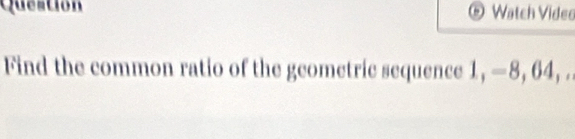 Queation Watch Video 
Find the common ratio of the geometric sequence 1, —8, 64, .