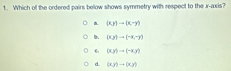 Which of the ordered pairs below shows symmetry with respect to the x-axis?
a. (x,y)to (x,-y)
b. (x,y)to (-x,-y)
C、 (x,y)to (-x,y)
d. (x,y)to (x,y)