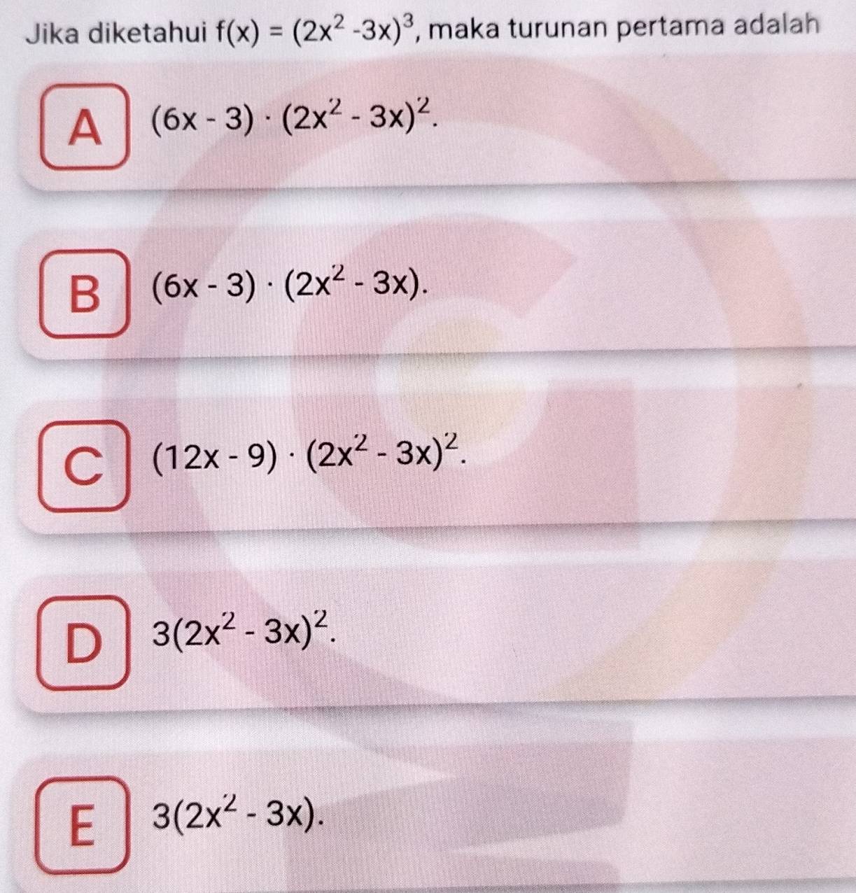 Jika diketahui f(x)=(2x^2-3x)^3 , maka turunan pertama adalah
A (6x-3)· (2x^2-3x)^2.
B (6x-3)· (2x^2-3x).
C (12x-9)· (2x^2-3x)^2.
D 3(2x^2-3x)^2.
E 3(2x^2-3x).