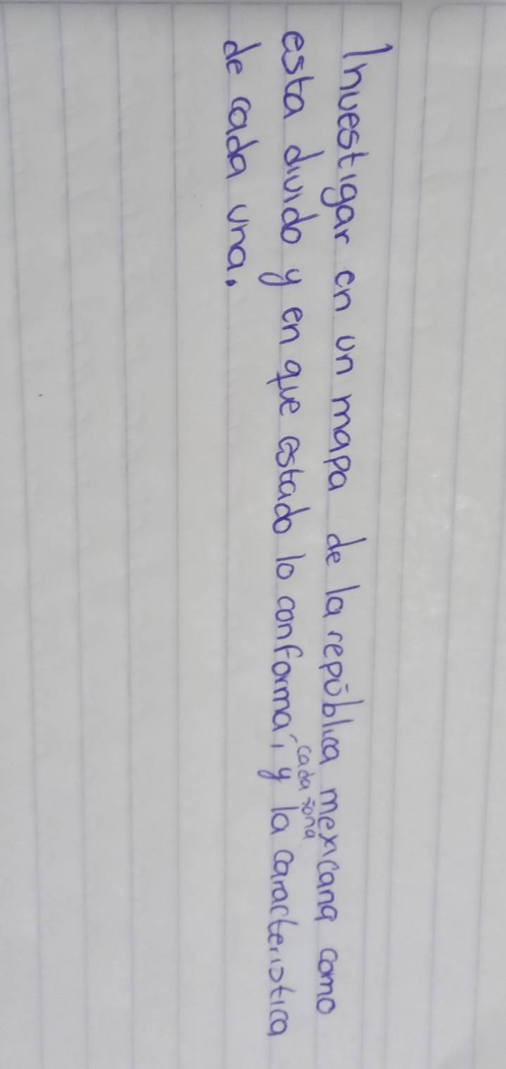 Inuestigar on on mapa de la repoblica mencana como 
cada sond 
esta divido y en gue estado 10 conformaiy la caractenotica 
de cada una.