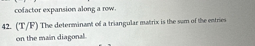 cofactor expansion along a row. 
42. (T/F) The determinant of a triangular matrix is the sum of the entries 
on the main diagonal.