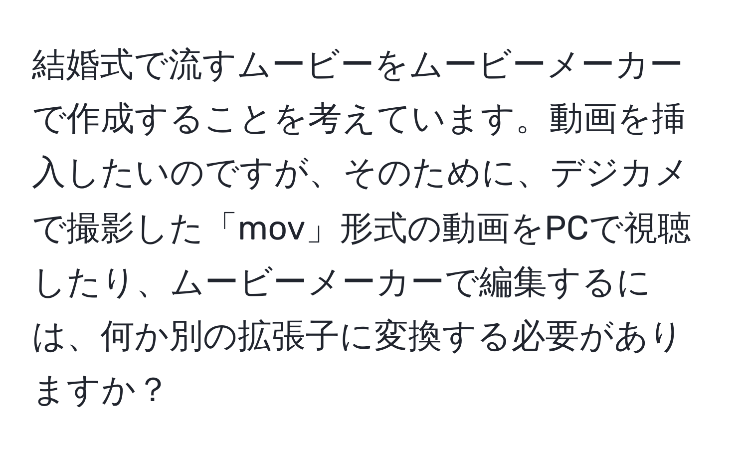 結婚式で流すムービーをムービーメーカーで作成することを考えています。動画を挿入したいのですが、そのために、デジカメで撮影した「mov」形式の動画をPCで視聴したり、ムービーメーカーで編集するには、何か別の拡張子に変換する必要がありますか？